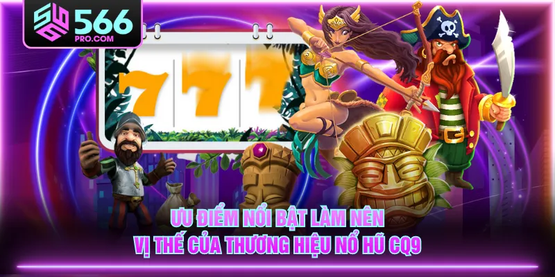 Ưu điểm nổi bật làm nên vị thế của thương hiệu Nổ Hũ CQ9